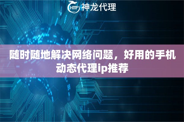 随时随地解决网络问题，好用的手机动态代理ip推荐