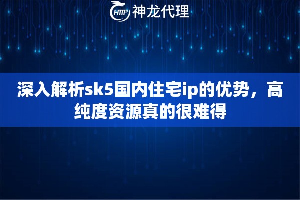 深入解析sk5国内住宅ip的优势，高纯度资源真的很难得