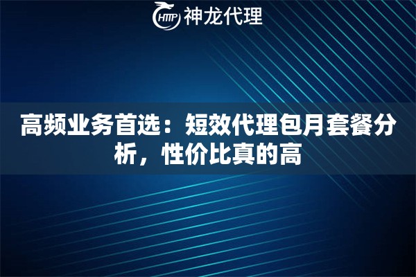 高频业务首选：短效代理包月套餐分析，性价比真的高