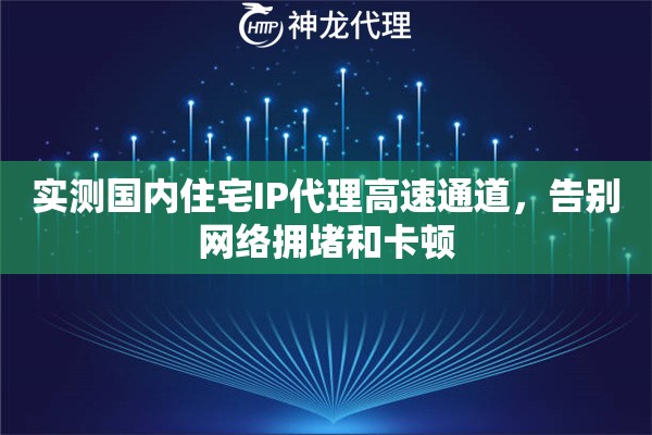 实测国内住宅IP代理高速通道，告别网络拥堵和卡顿
