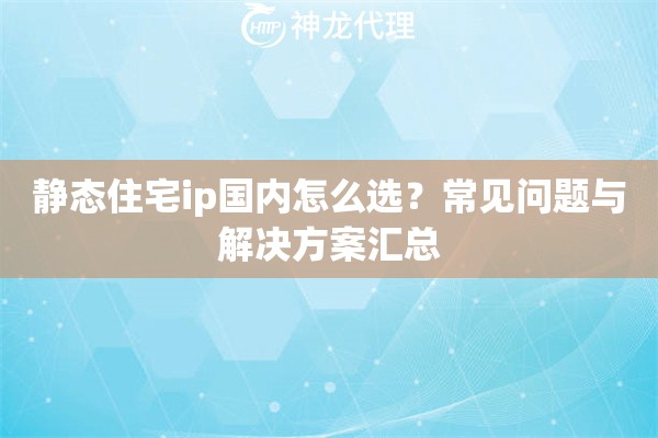静态住宅ip国内怎么选？常见问题与解决方案汇总