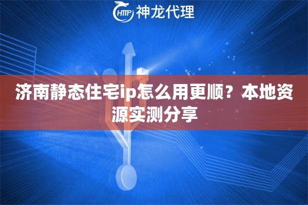 济南静态住宅ip怎么用更顺？本地资源实测分享