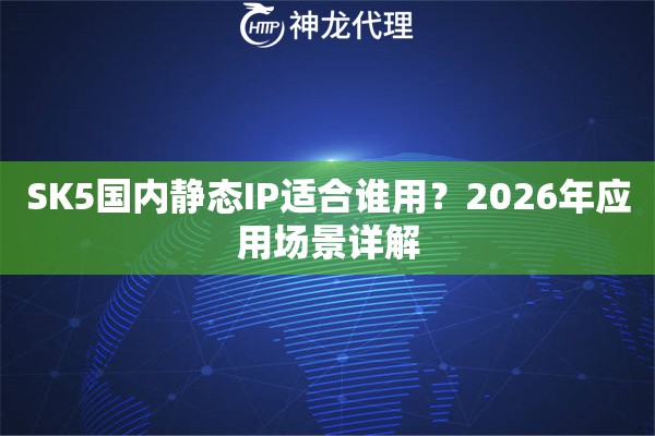 SK5国内静态IP适合谁用？2026年应用场景详解