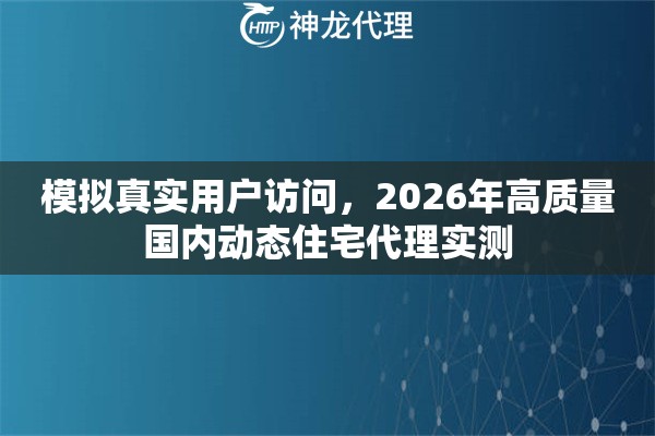 模拟真实用户访问，2026年高质量国内动态住宅代理实测