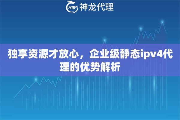 独享资源才放心，企业级静态ipv4代理的优势解析