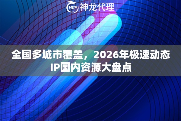 全国多城市覆盖，2026年极速动态IP国内资源大盘点