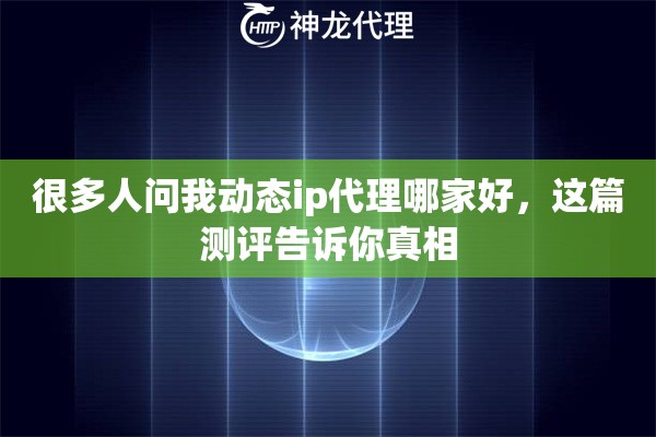 很多人问我动态ip代理哪家好，这篇测评告诉你真相