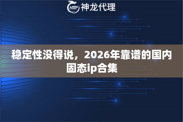 稳定性没得说，2026年靠谱的国内固态ip合集
