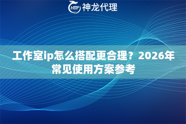 工作室ip怎么搭配更合理？2026年常见使用方案参考
