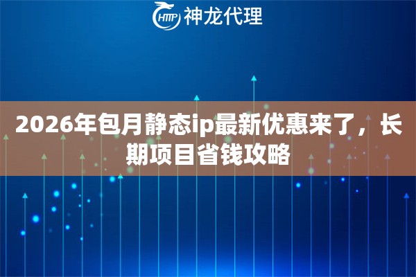 2026年包月静态ip最新优惠来了，长期项目省钱攻略