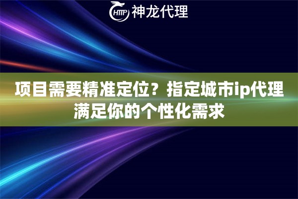 项目需要精准定位？指定城市ip代理满足你的个性化需求