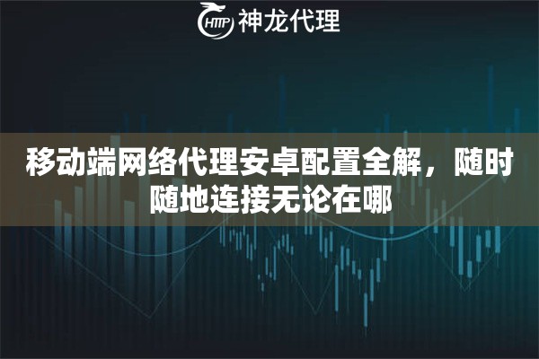 移动端网络代理安卓配置全解，随时随地连接无论在哪