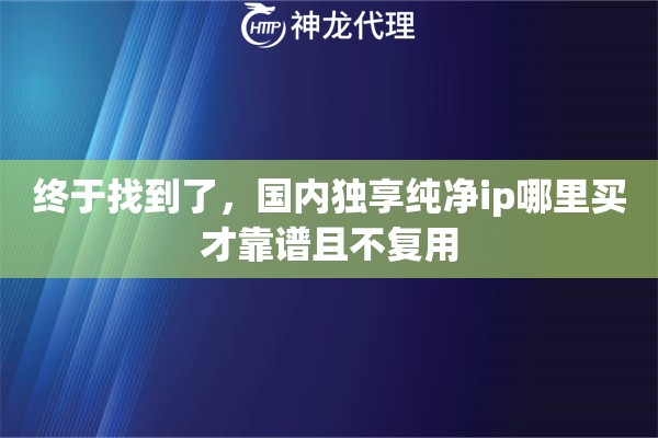终于找到了，国内独享纯净ip哪里买才靠谱且不复用