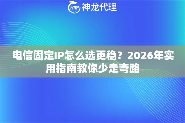 电信固定IP怎么选更稳？2026年实用指南教你少走弯路