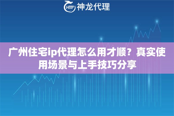广州住宅ip代理怎么用才顺？真实使用场景与上手技巧分享