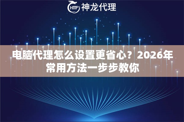 电脑代理怎么设置更省心？2026年常用方法一步步教你