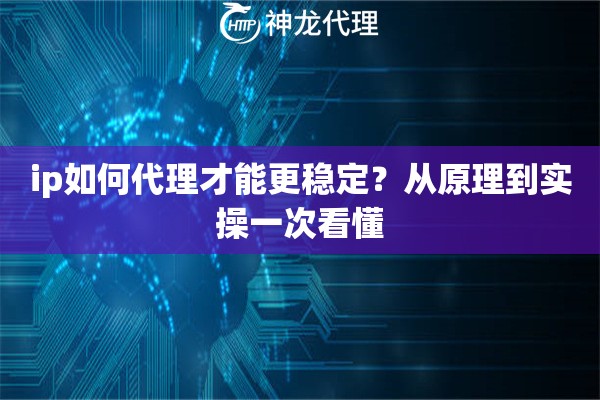 ip如何代理才能更稳定？从原理到实操一次看懂