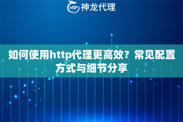 如何使用http代理更高效？常见配置方式与细节分享