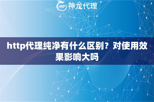 http代理纯净有什么区别？对使用效果影响大吗