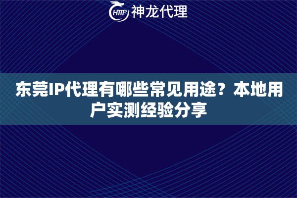 东莞IP代理有哪些常见用途？本地用户实测经验分享