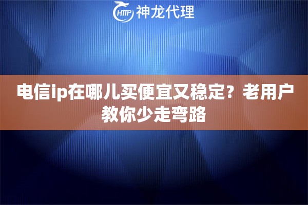 电信ip在哪儿买便宜又稳定？老用户教你少走弯路