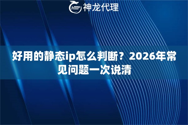 好用的静态ip怎么判断？2026年常见问题一次说清