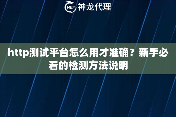 http测试平台怎么用才准确？新手必看的检测方法说明
