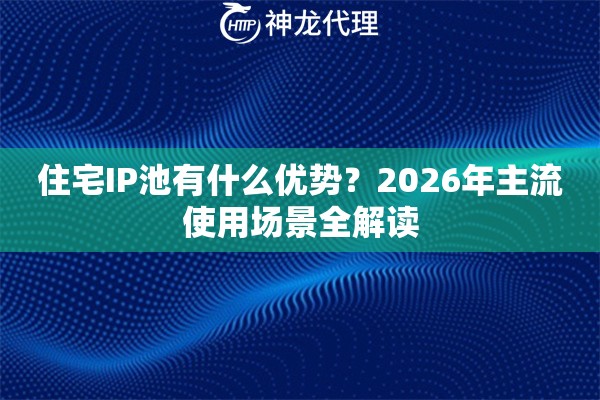 住宅IP池有什么优势?2026年主流使用场景全解读 住宅IP池有什么优势?2026年主流使用场景全解读