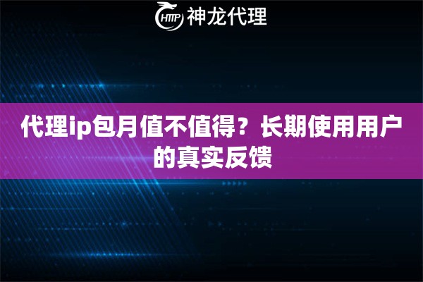 代理ip包月值不值得？长期使用用户的真实反馈