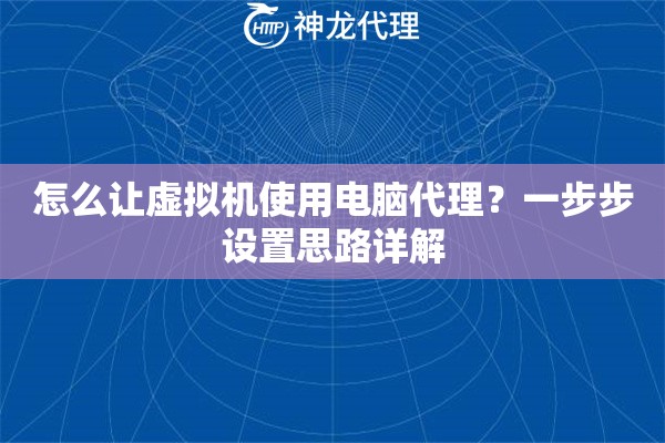 怎么让虚拟机使用电脑代理？一步步设置思路详解