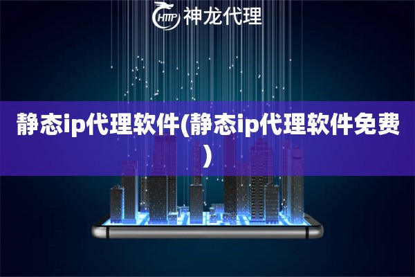 静态ip代理软件(静态ip代理软件免费)