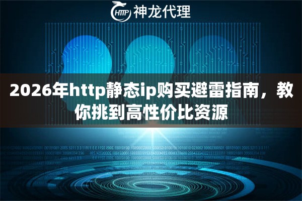2026年http静态ip购买避雷指南，教你挑到高性价比资源