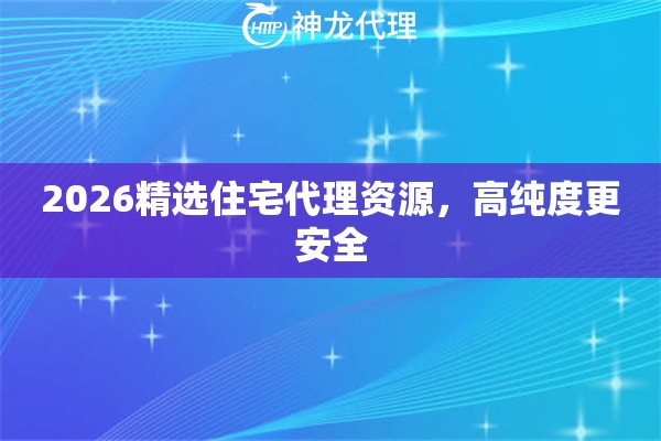 2026精选住宅代理资源，高纯度更安全