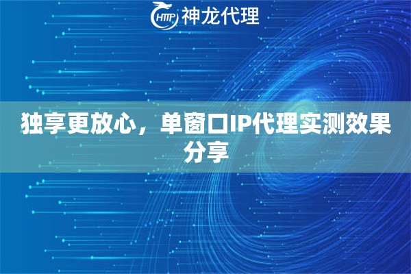 独享更放心,单窗口IP代理实测效果分享 独享更放心,单窗口IP代理实测效果分享