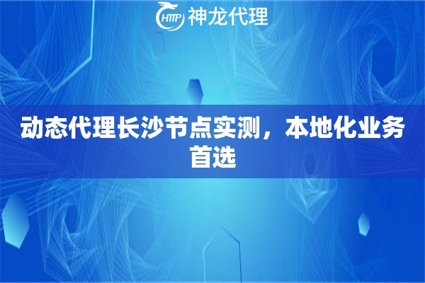 动态代理长沙节点实测，本地化业务首选