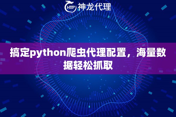 搞定python爬虫代理配置,海量数据轻松抓取 搞定python爬虫代理配置,海量数据轻松抓取