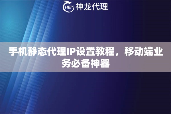 手机静态代理IP设置教程,移动端业务必备神器 手机静态代理IP设置教程,移动端业务必备神器