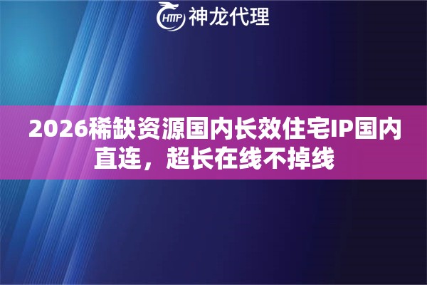 2026稀缺资源国内长效住宅IP国内直连，超长在线不掉线
