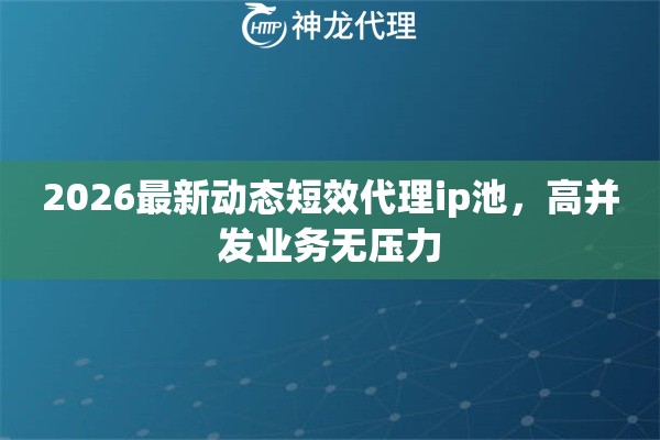 2026最新动态短效代理ip池，高并发业务无压力