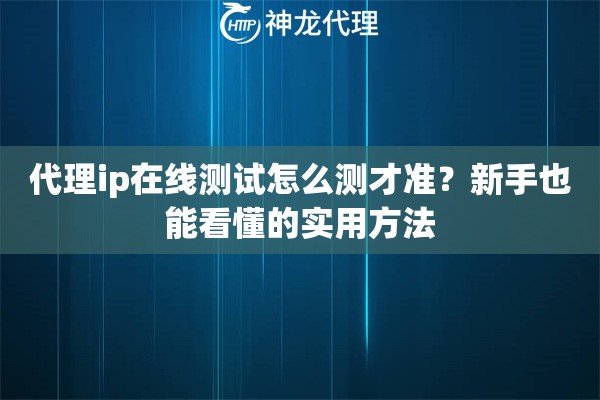 代理ip在线测试怎么测才准?新手也能看懂的实用方法 代理ip在线测试怎么测才准?新手也能看懂的实用方法