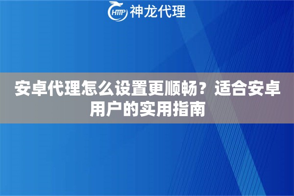 安卓代理怎么设置更顺畅?适合安卓用户的实用指南 安卓代理怎么设置更顺畅?适合安卓用户的实用指南
