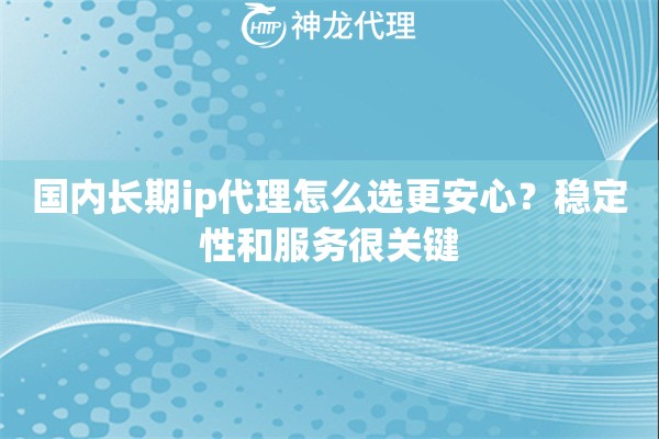 国内长期ip代理怎么选更安心？稳定性和服务很关键