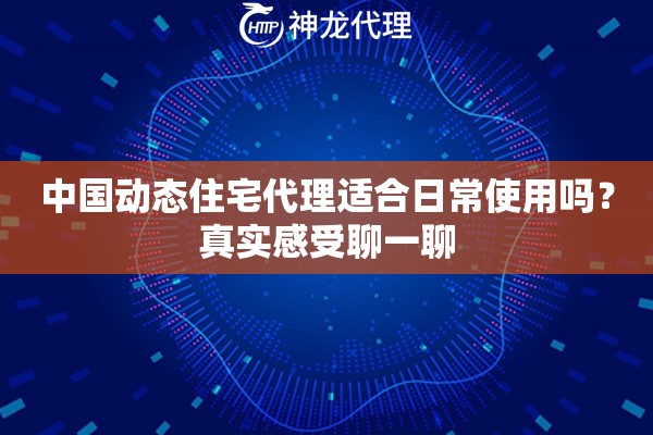 中国动态住宅代理适合日常使用吗？真实感受聊一聊