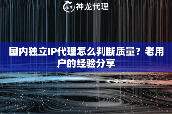 国内独立IP代理怎么判断质量？老用户的经验分享