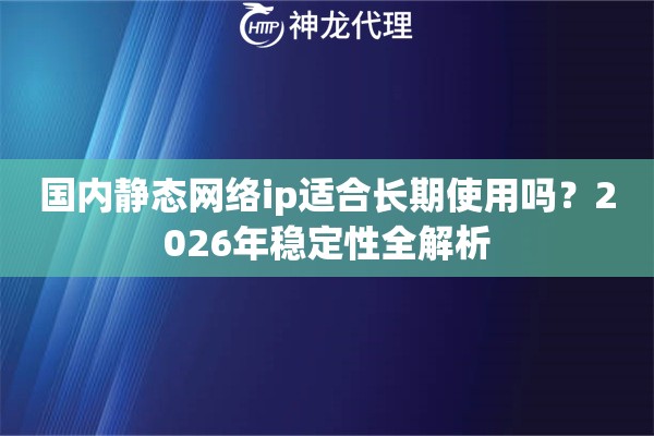 国内静态网络ip适合长期使用吗？2026年稳定性全解析