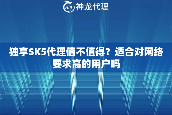 独享SK5代理值不值得？适合对网络要求高的用户吗