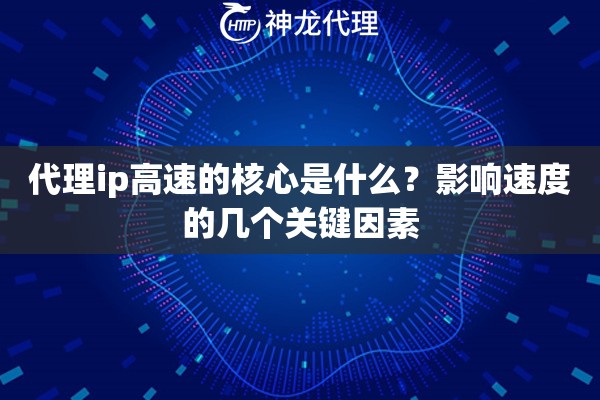 代理ip高速的核心是什么？影响速度的几个关键因素
