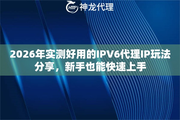 2026年实测好用的IPV6代理IP玩法分享，新手也能快速上手