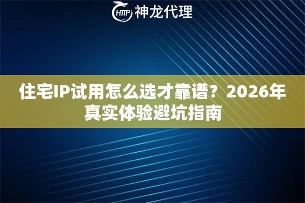 住宅IP试用怎么选才靠谱？2026年真实体验避坑指南