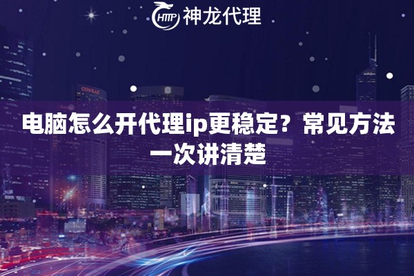 电脑怎么开代理ip更稳定？常见方法一次讲清楚